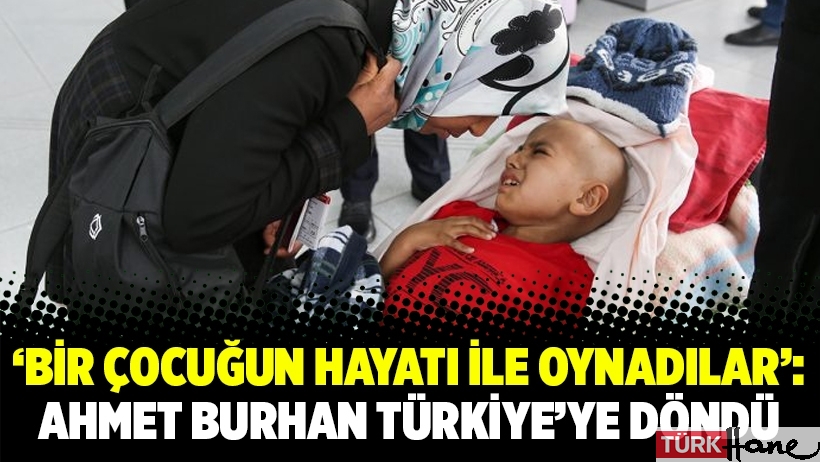‘Bir çocuğun hayatı ile oynadılar’: Ahmet Burhan Türkiye’ye döndü