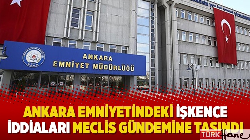 Ankara Emniyetindeki işkence iddiaları Meclis gündemine taşındı