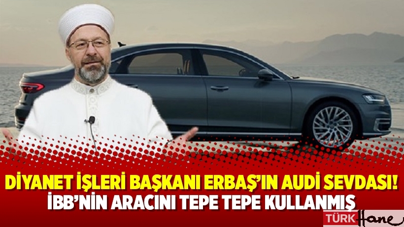 Diyanet İşleri Başkanı Erbaş’ın Audi sevdası! İBB’nin aracını tepe tepe kullanmış