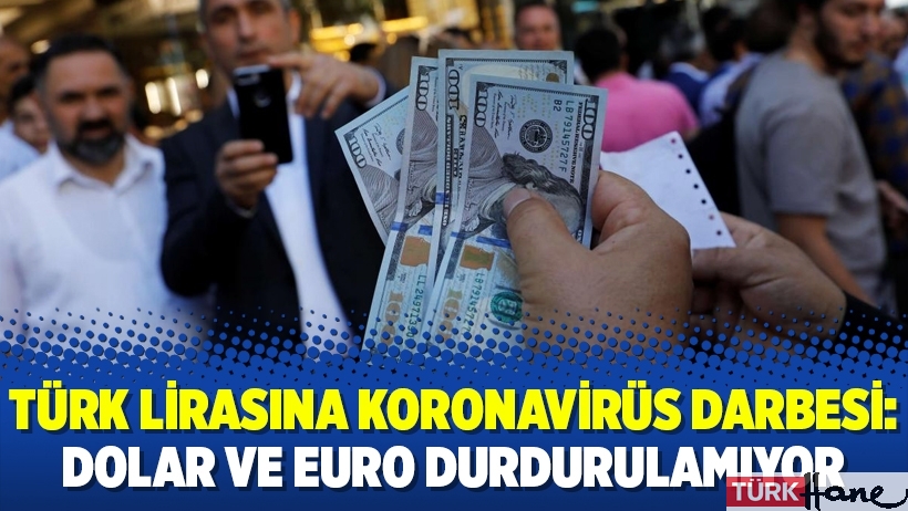 Türk lirasına koronavirüs darbesi: Dolar ve Euro durdurulamıyor