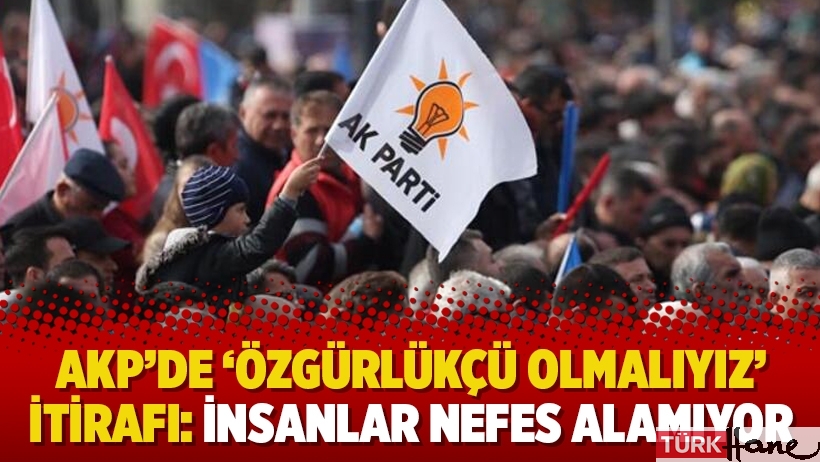 AKP’de ‘özgürlükçü olmalıyız’ itirafı: İnsanlar nefes alamıyor