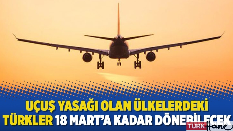Uçuş yasağı olan ülkelerdeki Türkler 18 Mart’a kadar dönebilecek