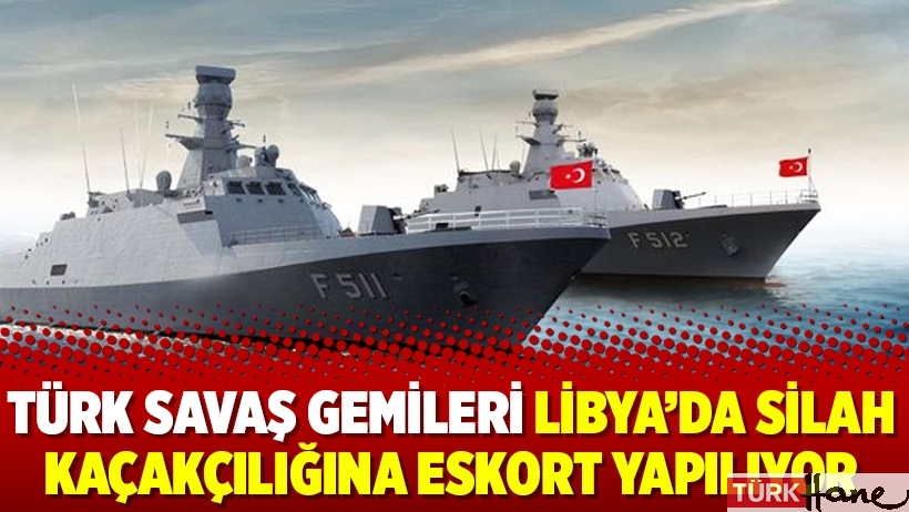 Türk savaş gemileri Libya’da silah kaçakçılığına eskort yapılıyor