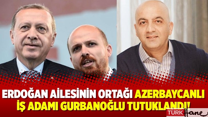 Erdoğan ailesinin ortağı Azerbaycanlı iş adamı Gurbanoğlu tutuklandı!