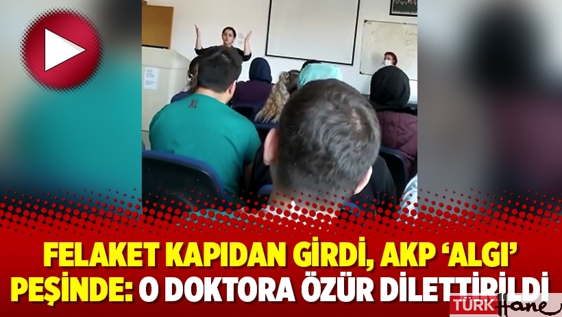 Felaket kapıdan girdi, AKP ‘algı’ peşinde: O doktora özür dilettirildi