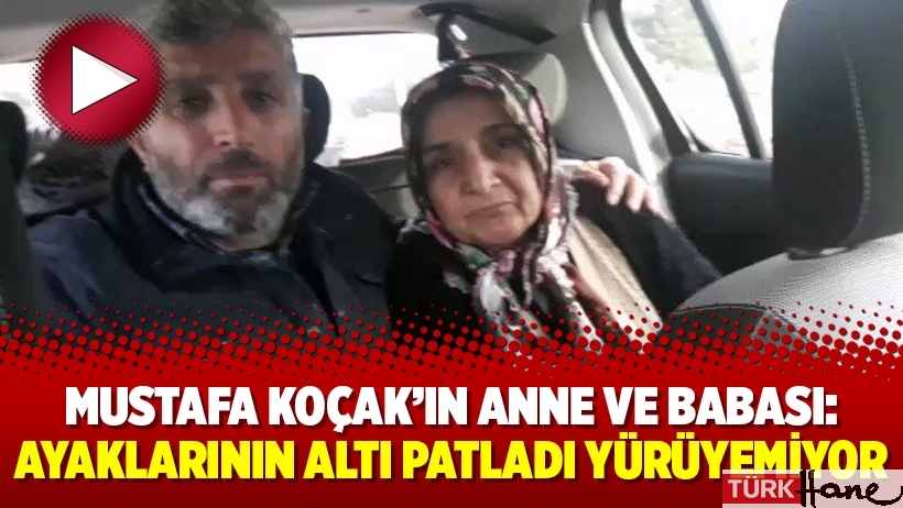 Mustafa Koçak’ın anne ve babası: Ayaklarının altı patladı yürüyemiyor