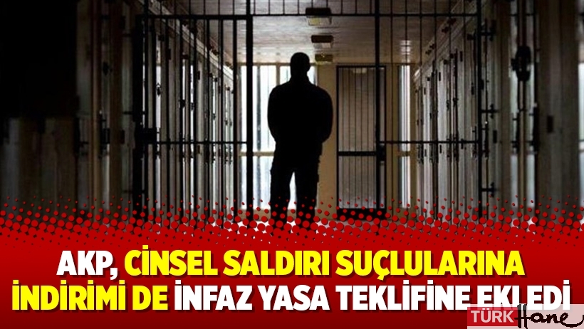 AKP, cinsel saldırı suçlularına indirimi de infaz yasa teklifine ekledi