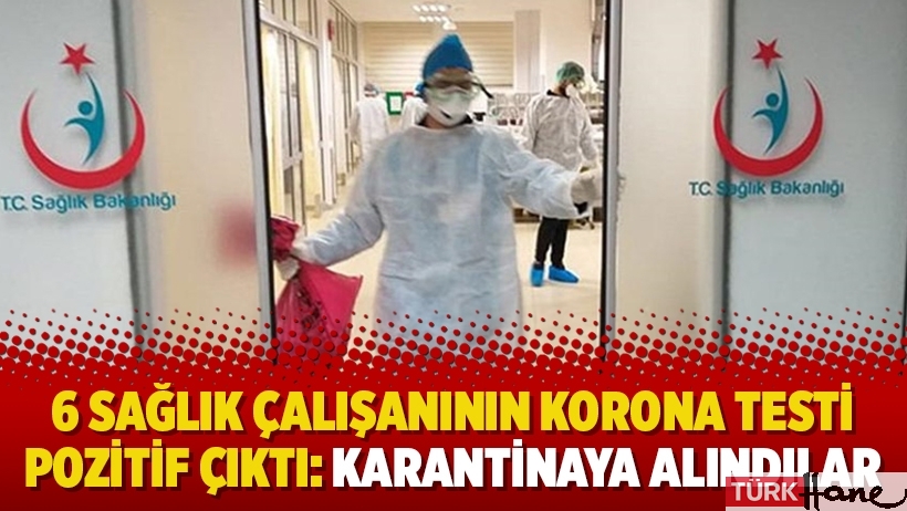 6 sağlık çalışanının korona testi pozitif çıktı: Karantinaya alındılar