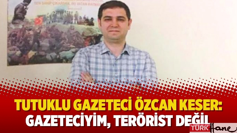 Tutuklu gazeteci Özcan Keser: Gazeteciyim, terörist değil
