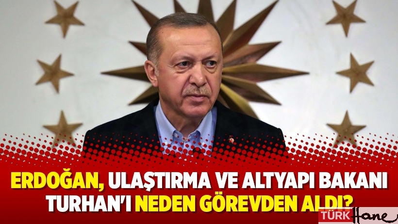 Erdoğan, Ulaştırma ve Altyapı Bakanı Turhan'ı neden görevden aldı?