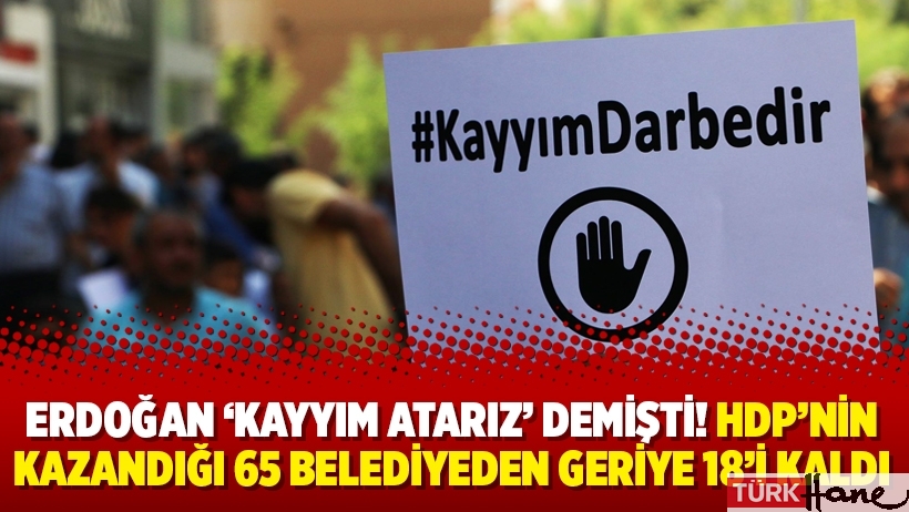 Erdoğan ‘kayyım atarız’ demişti! HDP’nin kazandığı 65 belediyeden geriye 18’i kaldı