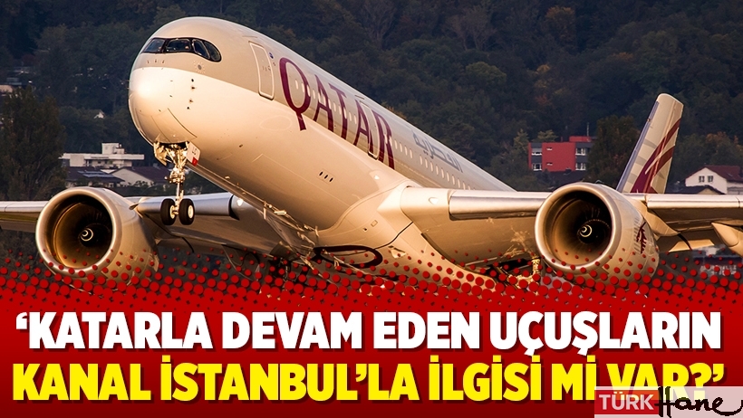 ‘Katarla devam eden uçuşların Kanal İstanbul’la ilgisi mi var?’