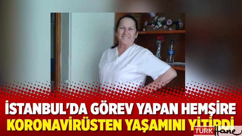İstanbul'da görev yapan hemşire koronavirüsten yaşamını yitirdi