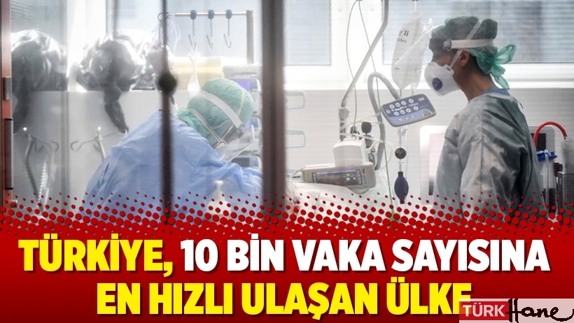 Türkiye, 10 bin vaka sayısına en hızlı ulaşan ülke