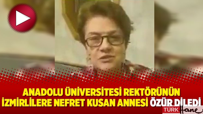 Anadolu Üniversitesi rektörünün İzmirlilere nefret kusan annesi özür diledi