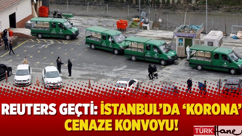 Reuters geçti: İstanbul’da ‘korona’ cenaze konvoyu!
