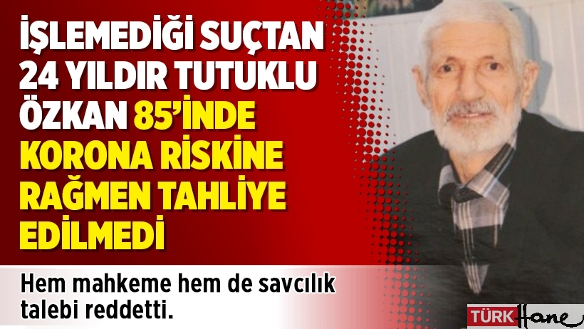 İşlemediği suçtan 24 yıldır tutuklu Özkan 85’inde korona riskine rağmen tahliye edilmedi