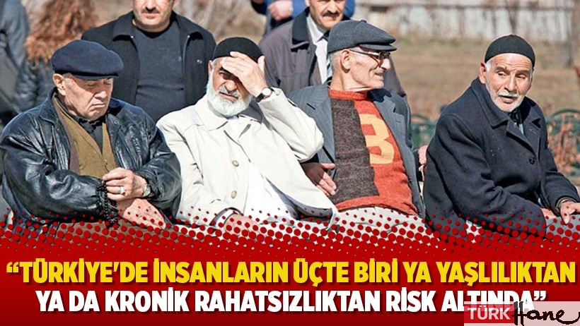 Ağırdır: Türkiye'de insanların üçte biri ya yaşlılıktan ya da kronik rahatsızlıktan risk altında