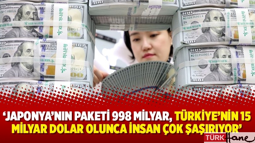 Japonya’nın paketi 998 milyar, Türkiye’nin 15 milyar dolar olunca insan çok şaşırıyor