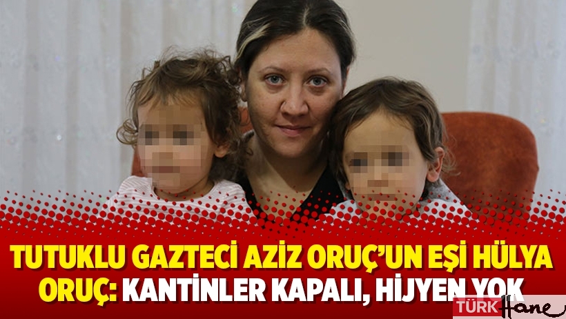 Tutuklu gazteci Aziz Oruç’un eşi Hülya Oruç: Kantinler kapalı, hijyen yok