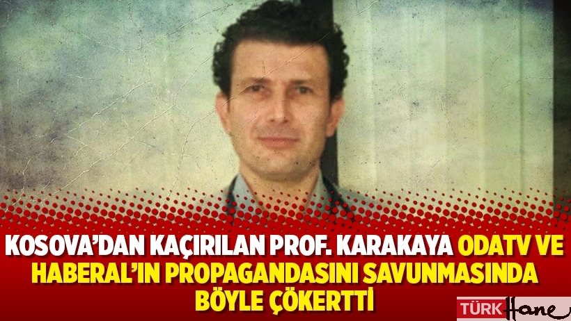 Kosova’dan kaçırılan Prof. Karakaya OdaTV ve Haberal’ın propagandasını savunmasında böyle çökertti