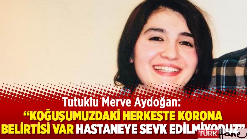 Tutuklu Merve Aydoğan: “Koğuşumuzdaki herkeste korona belirtisi var hastaneye sevk edilmiyoruz”