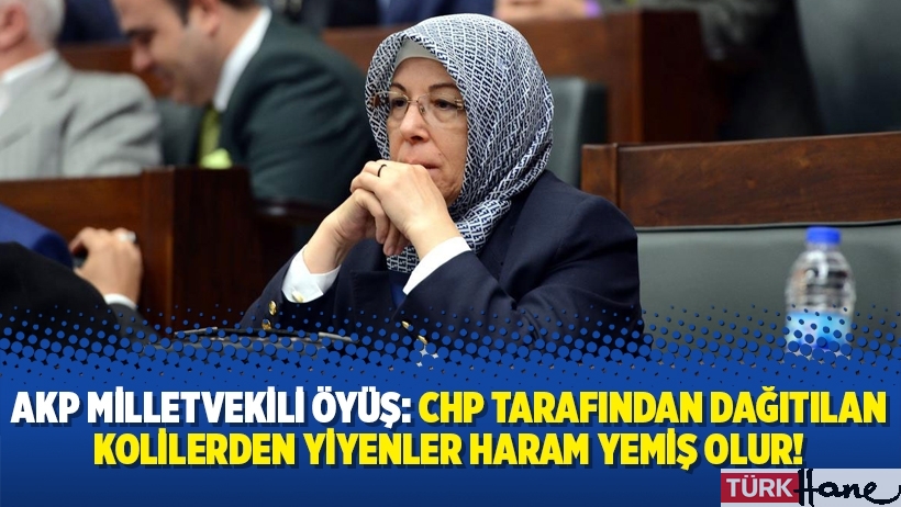 AKP Milletvekili Öyüş: CHP tarafından dağıtılan kolilerden yiyenler haram yemiş olur!