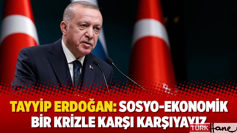 Tayyip Erdoğan: Sosyo-ekonomik bir krizle karşı karşıyayız