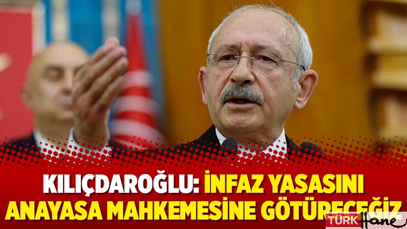 Kılıçdaroğlu: İnfaz Yasasını Anayasa Mahkemesine götüreceğiz