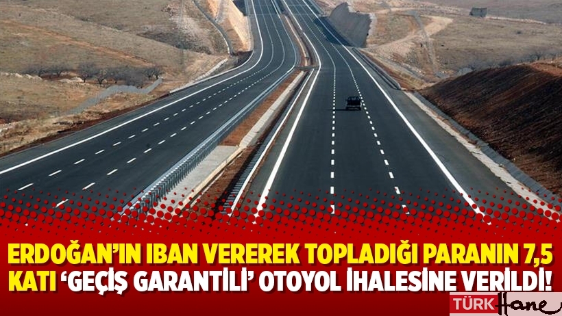 Erdoğan’ın IBAN vererek topladığı paranın 7,5 katı ‘geçiş garantili’ otoyol ihalesine verildi!
