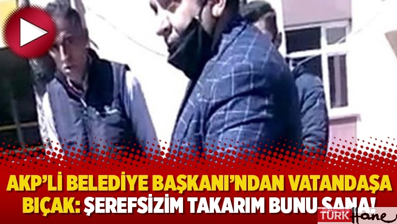 AKP’li Belediye Başkanı’ndan vatandaşa bıçak: Şerefsizim takarım bunu sana!