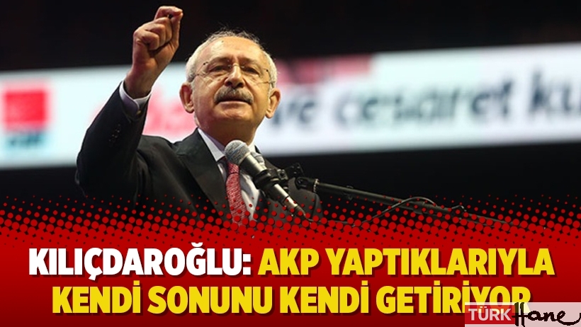 Kılıçdaroğlu: AKP yaptıklarıyla kendi sonunu kendi getiriyor