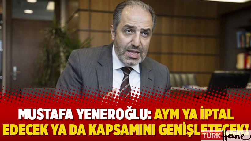 Mustafa Yeneroğlu: AYM ya iptal edecek ya da kapsamını genişletecek!