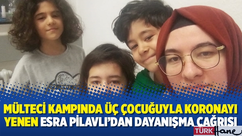 Mülteci kampında üç çocuğuyla koronayı yenen Esra Pilavlı’dan dayanışma çağrısı