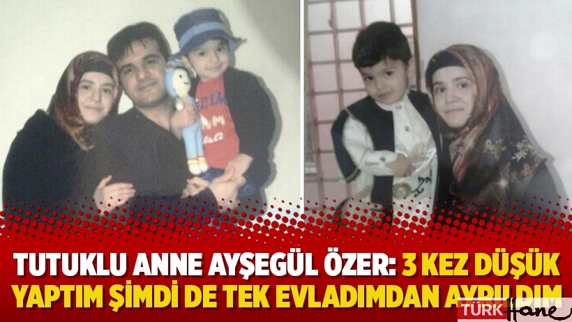  Tutuklu anne Ayşegül Özer: 3 kez düşük yaptım şimdi de tek evladımdan ayrıldım