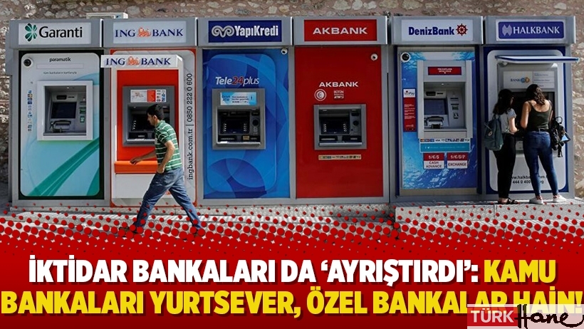 İktidar bankaları da ‘ayrıştırdı’: Kamu bankaları yurtsever, özel bankalar hain!