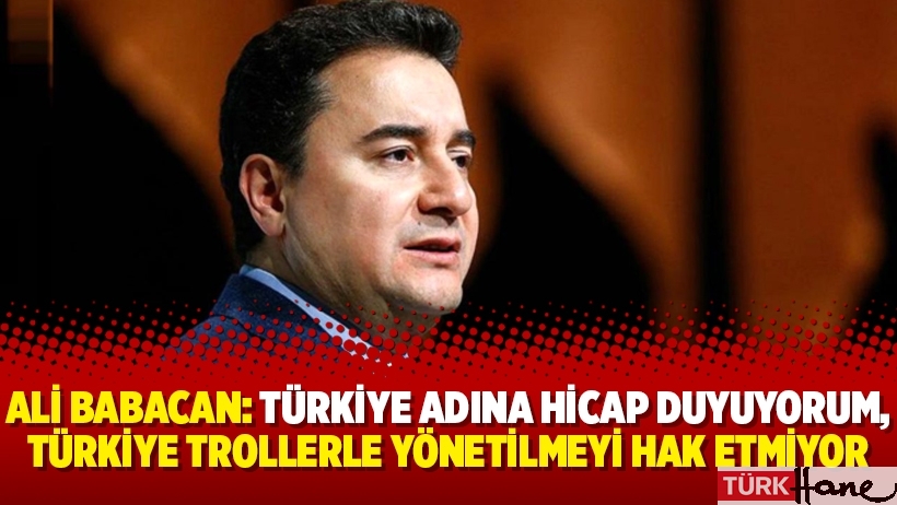 Ali Babacan: Türkiye adına hicap duyuyorum, Türkiye trollerle yönetilmeyi hak etmiyor