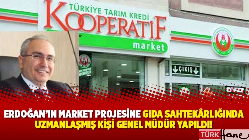 Erdoğan’ın market projesine gıda sahtekârlığında uzmanlaşmış kişi genel müdür yapıldı!