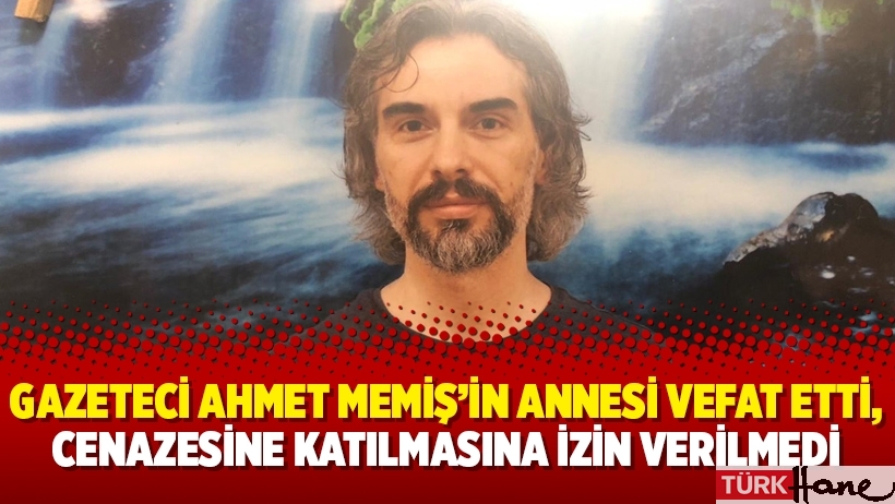 Gazeteci Ahmet Memiş’in annesi vefat etti, cenazesine katılmasına izin verilmedi