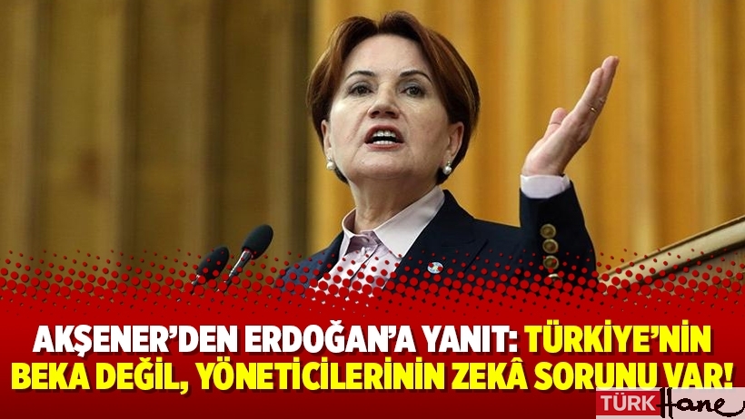 Akşener’den Erdoğan’a yanıt: Türkiye’nin beka değil, yöneticilerinin zekâ sorunu var!