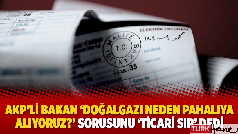 AKP’li Bakan ‘doğalgazı neden pahalıya alıyoruz?’ sorusunu ‘ticari sır’ bahanesiyle açıklamadı!