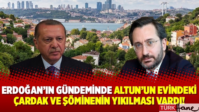 Erdoğan’ın gündeminde Altun’un evindeki çardak ve şöminenin yıkılması vardı!