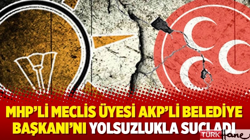 MHP’li Meclis Üyesi AKP’li Belediye Başkanı’nı yolsuzlukla suçladı