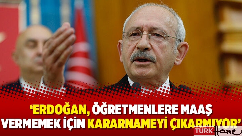 Kılıçdaroğlu: Erdoğan, öğretmenlere maaş vermemek için kararnameyi çıkarmıyor