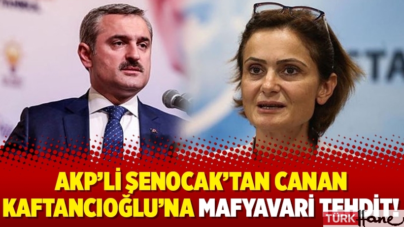 AKP’li Şenocak’tan Canan Kaftancıoğlu’na mafyavari tehdit!