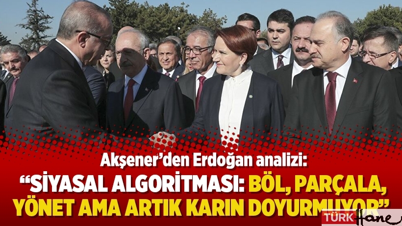 Akşener’den Erdoğan analizi: “Siyasal algoritması: Böl, parçala, yönet ama artık karın doyurmuyor”