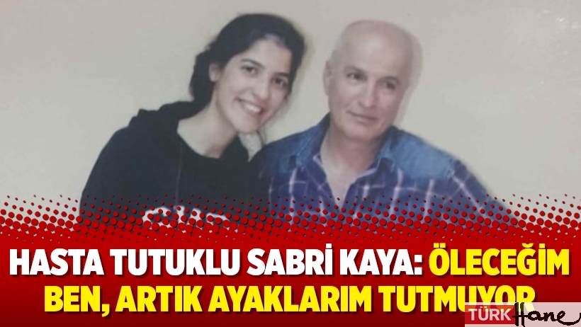 Hasta tutuklu Sabri Kaya: Öleceğim ben, artık ayaklarım tutmuyor