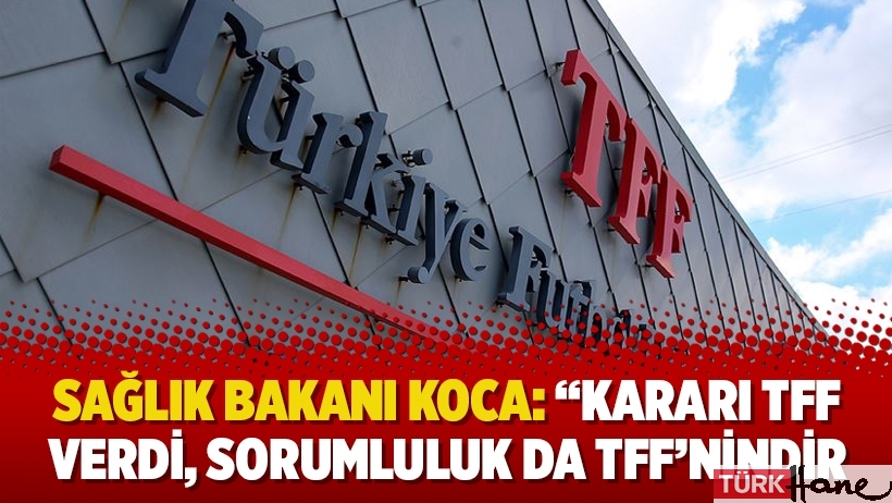 Sağlık Bakanı Fahrettin Koca: “Kararı TFF verdi, sorumluluk da TFF’nindir