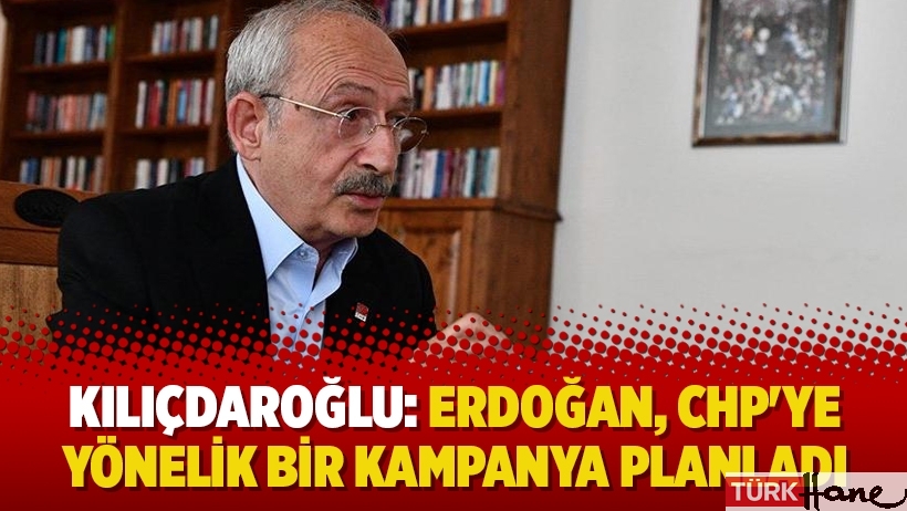 Kılıçdaroğlu: Erdoğan, CHP'ye yönelik bir kampanya planladı