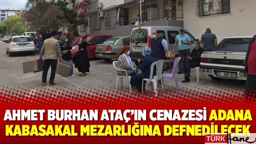 Ahmet Burhan Ataç’ın cenazesi Adana Kabasakal Mezarlığına defnedilecek